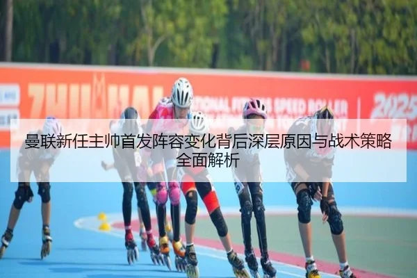 曼联新任主帅首发阵容变化背后深层原因与战术策略全面解析 | LEYU SPORTS